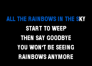 ALL THE RAINBOWS IN THE SKY
START T0 WEEP
THEN SAY GOODBYE
YOU WON'T BE SEEING
RAINBOWS AHYMORE