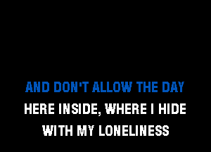 AND DON'T ALLOW THE DAY
HERE INSIDE, WHERE I HIDE
WITH MY LONELIHESS