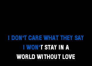 I DON'T CARE WHRT THEY SAY
I WON'T STAY IN A
WORLD WITHOUT LOVE