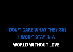 I DON'T CARE WHRT THEY SAY
I WON'T STAY IN A
WORLD WITHOUT LOVE