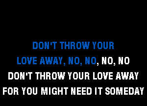 DON'T THROW YOUR
LOVE AWAY, H0, H0, H0, H0
DON'T THROW YOUR LOVE AWAY
FOR YOU MIGHT NEED IT SOMEDAY