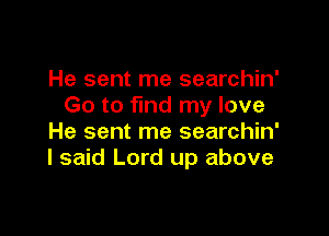 He sent me searchin'
Go to find my love

He sent me searchin'
I said Lord up above