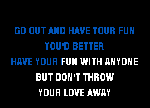 GO OUT AND HAVE YOUR FUN
YOU'D BETTER
HAVE YOUR FUN WITH ANYONE
BUT DON'T THROW
YOUR LOVE AWAY