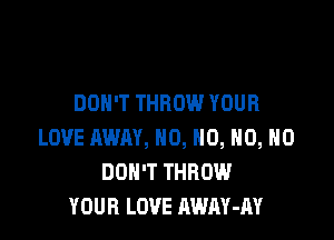 DON'T THROW YOUR

LOVE AWN, H0, H0, H0, H0
DON'T THROW
YOUR LOVE AWAY-AY