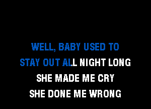 WELL, BABY USED TO
STAY OUT ALL NIGHT LONG
SHE MADE ME CRY
SHE DONE ME WRONG