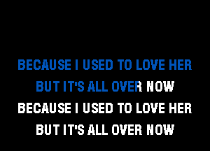 BECAUSE I USED TO LOVE HER
BUT IT'S ALL OVER HOW
BECAUSE I USED TO LOVE HER
BUT IT'S ALL OVER HOW