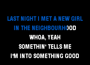 LAST NIGHT I MET A NEW GIRL
IN THE NEIGHBOURHOOD
WHOA, YEAH
SOMETHIH' TELLS ME
I'M INTO SOMETHING GOOD