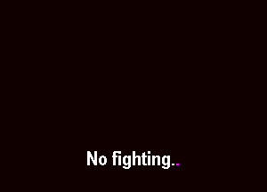 No fighting.