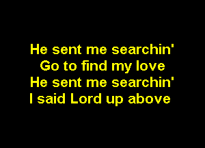He sent me searchin'
Go to find my love

He sent me searchin'
I said Lord up above