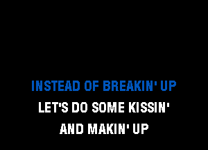 INSTEAD OF BBEHKIH' UP
LET'S DO SOME KISSIH'
AND MAKIN' UP
