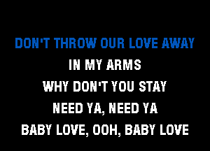 DON'T THROW OUR LOVE AWAY
IN MY ARMS
WHY DON'T YOU STAY
NEED YA, NEED YA
BABY LOVE, 00H, BABY LOVE