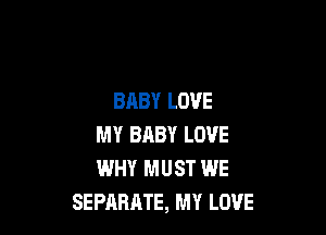 BABY LOVE

MY BABY LOVE
WHY MUST WE
SEPARATE, MY LOVE