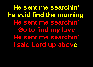 He sent me searchin'
He said find the morning
He sent me searchin'
Go to find my love
He sent me searchin'

I said Lord up above