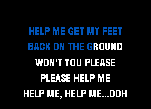 HELP ME GET MY FEET
BACK ON THE GROUND
WON'T YOU PLEASE
PLEASE HELP ME
HELP ME, HELP ME...00H