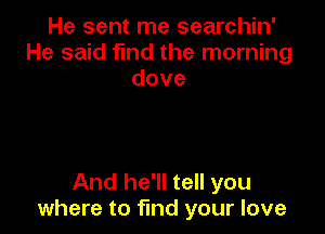 He sent me searchin'
He said find the morning
dove

And he'll tell you
where to find your love