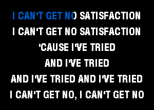 I CAN'T GET IIO SATISFACTION
I CAN'T GET IIO SATISFACTION
'CAUSE I'VE TRIED
MID I'VE TRIED
MID I'VE TRIED MID I'VE TRIED
I CAN'T GET NO, I CAN'T GET IIO