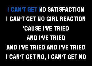 I CAN'T GET IIO SATISFACTION
I CAN'T GET IIO GIRL REACTION
'CAUSE I'VE TRIED
MID I'VE TRIED
MID I'VE TRIED MID I'VE TRIED
I CAN'T GET NO, I CAN'T GET IIO