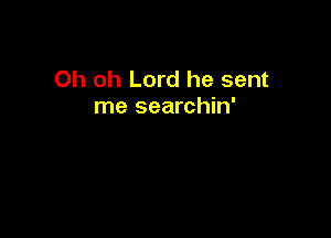 Oh oh Lord he sent
me searchin'