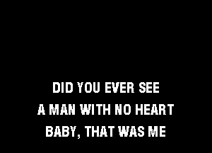 DID YOU EVER SEE
R MAN WITH NO HEART
BABY, THAT WAS ME