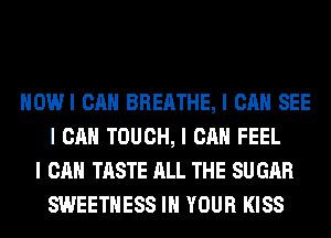 IIOWI CAN BREATHE, I CAN SEE
I CAN TOUCH, I CAN FEEL
I CAN TASTE ALL THE SU GAR
SWEETIIESS III YOUR KISS