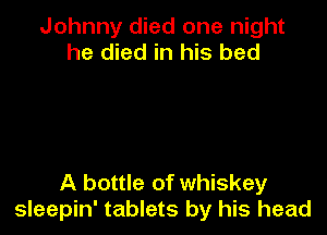 Johnny died one night
he died in his bed

A bottle of whiskey
sleepin' tablets by his head