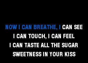 IIOWI CAN BREATHE, I CAN SEE
I CAN TOUCH, I CAN FEEL
I CAN TASTE ALL THE SU GAR
SWEETIIESS III YOUR KISS