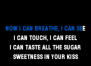 IIOWI CAN BREATHE, I CAN SEE
I CAN TOUCH, I CAN FEEL
I CAN TASTE ALL THE SU GAR
SWEETIIESS III YOUR KISS