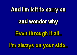 And I'm left to carry on
and wonder why

Even through it all..

I'm always on your side..