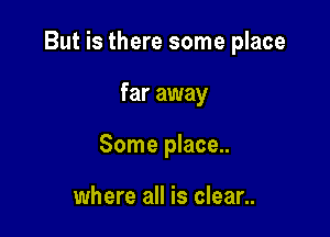But is there some place

far away
Some place..

where all is clean.