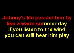 Johnny's life passed him by
like a warm summer day
If you listen to the wind
you can still hear him play