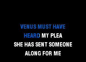 VENUS MUST HAVE
HEARD MY PLEA
SHE HAS SENT SOMEONE

ALONG FOR ME I