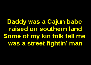 Daddy was a Cajun babe
raised on southern land
Some of my kin folk tell me
was a street fightin' man