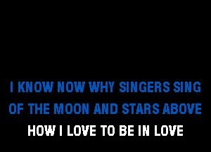 I KNOW HOW WHY SINGERS SING
OF THE MOON AND STARS ABOVE
HOWI LOVE TO BE IN LOVE