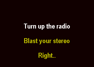 Turn up the radio

Blast your stereo

Right.