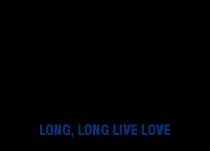 LONG, LONG LIVE LOVE