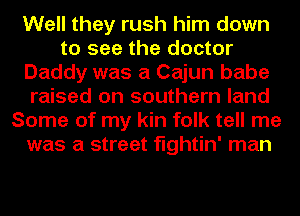 Well they rush him down
to see the doctor
Daddy was a Cajun babe
raised on southern land
Some of my kin folk tell me
was a street fightin' man