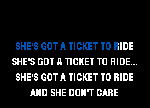 SHE'S GOT A TICKET TO RIDE
SHE'S GOT A TICKET TO RIDE...
SHE'S GOT A TICKET TO RIDE
AHD SHE DON'T CARE