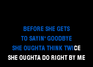 BEFORE SHE GETS
T0 SAYIH' GOODBYE
SHE OUGHTA THINK TWICE
SHE OUGHTA DO RIGHT BY ME