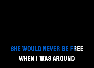 SHE WOULD NEVER BE FREE
WHEN I WAS AROUND