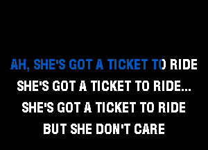 AH, SHE'S GOT A TICKET TO RIDE
SHE'S GOT A TICKET TO RIDE...
SHE'S GOT A TICKET TO RIDE
BUT SHE DON'T CARE