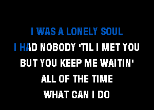 I WAS A LONELY SOUL
I HAD NOBODY ITILI MET YOU
BUT YOU KEEP ME WAITIII'
ALL OF THE TIME
WHAT CAN I DO