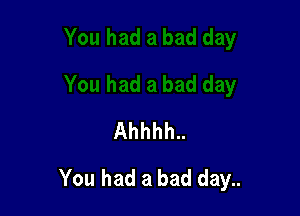 Ahhhh..

You had a bad day..