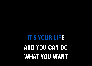 IT'S YOUR LIFE
AND YOU CAN DO
WHAT YOU WANT
