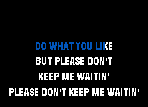 DO WHAT YOU LIKE
BUT PLEASE DON'T
KEEP ME WAITIH'
PLEASE DON'T KEEP ME WAITIH'