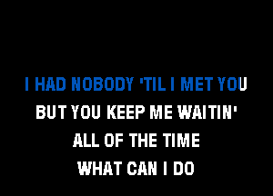 I HAD NOBODY ITILI MET YOU
BUT YOU KEEP ME WAITIH'
ALL OF THE TIME
WHAT CAN I DO