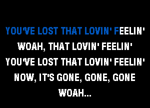 YOU'VE LOST THAT LOVIH' FEELIH'
WOAH, THAT LOVIH' FEELIH'
YOU'VE LOST THAT LOVIH' FEELIH'
HOW, IT'S GONE, GONE, GONE
WOAH...