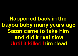 Happened back in the
bayou baby many years ago
Satan came to take him
and did it real slow
Until it killed him dead