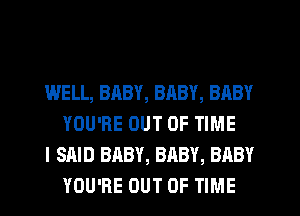 WELL, BABY, BRBY, BABY
YOU'RE OUT OF TIME

I SAID BABY, BABY, BABY
YOU'RE OUT OF TIME