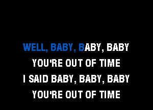 WELL, BABY, BRBY, BABY
YOU'RE OUT OF TIME

I SAID BABY, BABY, BABY
YOU'RE OUT OF TIME