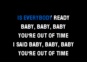 IS EVERYBODY READY
BABY, BRBY, BABY
YOU'RE OUT OF TIME
I SAID BABY, BABY, BABY
YOU'RE OUT OF TIME